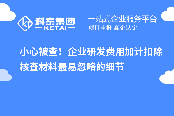 小心被查！企业研发费用加计扣除核查材料最易忽略的细节