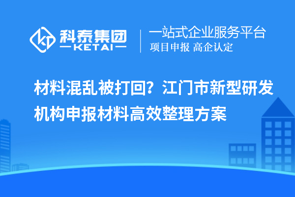 材料混乱被打回？江门市新型研发机构申报材料高效整理方案