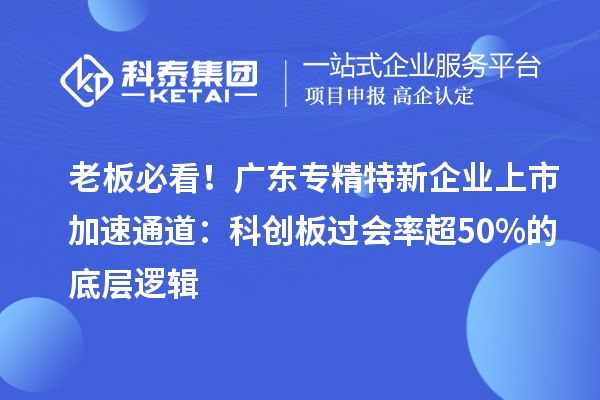 老板必看！广东专精特新企业上市加速通道：科创板过会率超50%的底层逻辑