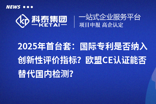 2025年首台套：国际专利是否纳入创新性评价指标？欧盟CE认证能否替代国内检测？