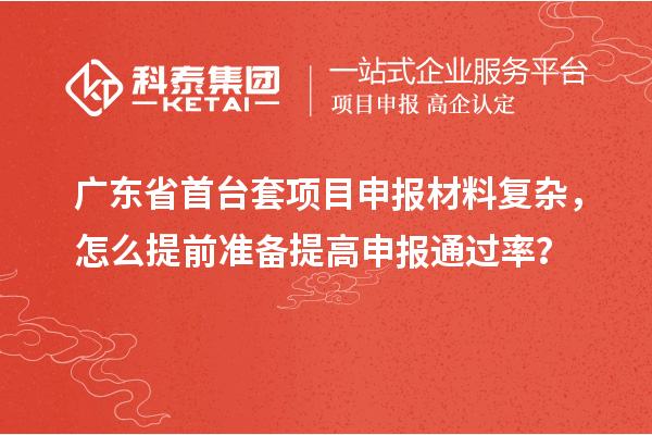 广东省首台套项目申报材料复杂，怎么提前准备提高申报通过率？