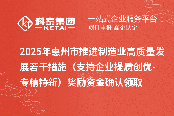 2025年惠州市推进制造业高质量发展若干措施（支持企业提质创优-专精特新）奖励资金确认领取