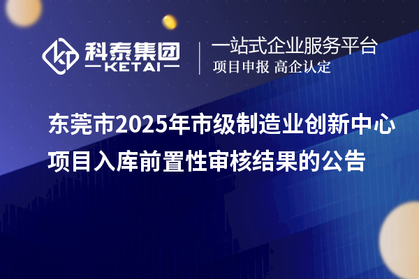 东莞市2025年市级制造业创新中心项目入库前置性审核结果的公告
