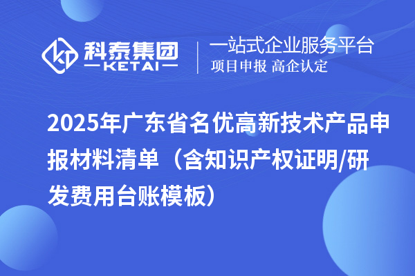 2025年广东省<a href=http://m.1ys1w.cn/fuwu/mingyougaopin.html target=_blank class=infotextkey>名优高新技术产品</a>申报材料清单(含知识产权证明/研发费用台账模板)