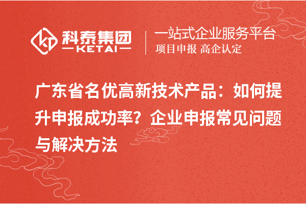 广东省<a href=http://m.1ys1w.cn/fuwu/mingyougaopin.html target=_blank class=infotextkey>名优高新技术产品</a>：如何提升申报成功率？企业申报常见问题与解决方法