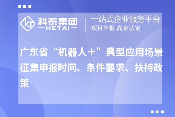 广东省“机器人＋”典型应用场景征集申报时间、条件要求、扶持政策