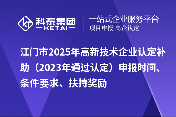 江门市2025年<a href=http://m.1ys1w.cn target=_blank class=infotextkey>高新技术企业认定</a>补助（2023年通过认定）申报时间、条件要求、扶持奖励