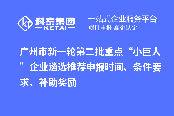 广州市新一轮第二批重点“小巨人”企业遴选推荐申报时间、条件要求、补助奖励