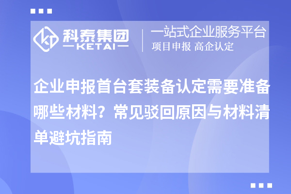 企业申报首台套装备认定需要准备哪些材料？常见驳回原因与材料清单避坑指南