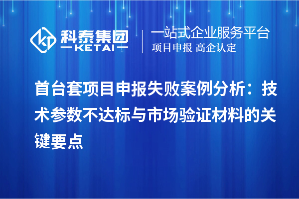 首台套项目申报失败案例分析：技术参数不达标与市场验证材料的关键要点