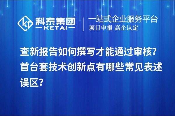 查新报告如何撰写才能通过审核？首台套技术创新点有哪些常见表述误区？