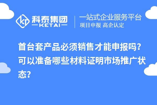 首台套产品必须销售才能申报吗？可以准备哪些材料证明市场推广状态？