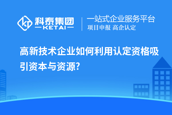高新技术企业如何利用认定资格吸引资本与资源?