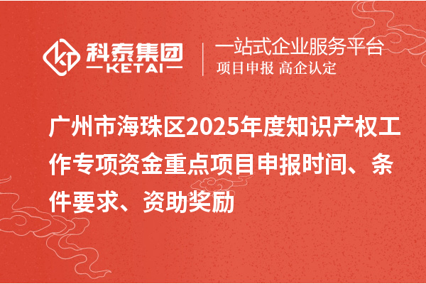 广州市海珠区2025年度知识产权工作专项资金重点项目申报时间、条件要求、资助奖励