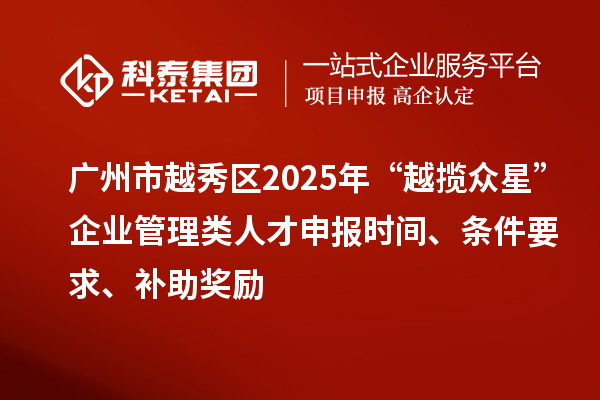 广州市越秀区2025年“越揽众星”企业管理类人才申报时间、条件要求、补助奖励