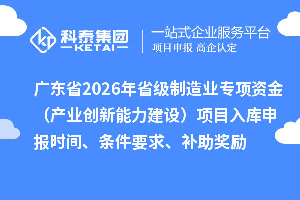 广东省2026年省级制造业专项资金（产业创新能力建设）项目入库申报时间、条件要求、补助奖励