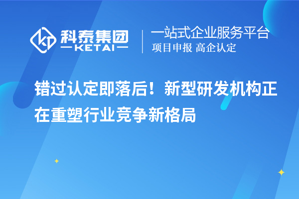 错过认定即落后！新型研发机构正在重塑行业竞争新格局