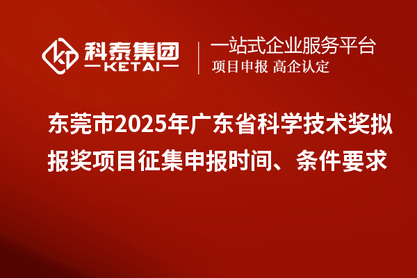 东莞市2025年广东省科学技术奖拟报奖项目征集申报时间、条件要求