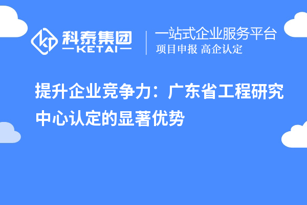 提升企业竞争力:广东省工程研究中心认定的显著优势