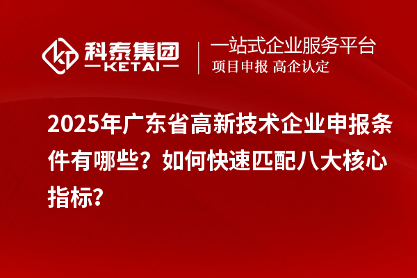 2025年广东省高新技术企业申报条件有哪些？如何快速匹配八大核心指标？