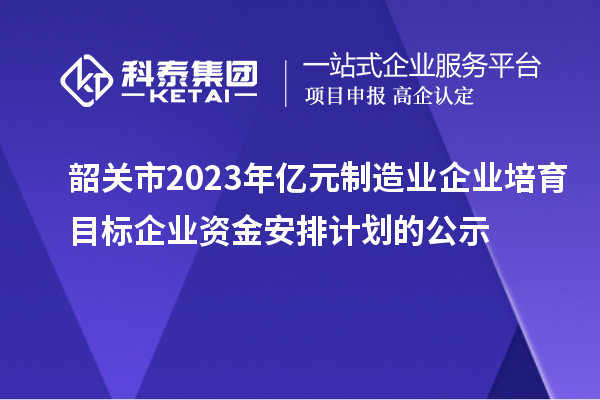 韶关市2023年亿元制造业企业培育目标企业资金安排计划的公示