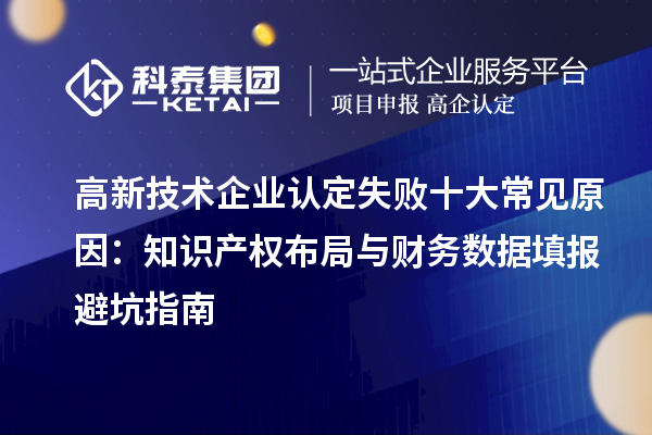 高新技术企业认定失败十大常见原因:知识产权布局与财务数据填报避坑指南