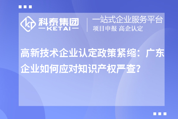 高新技术企业认定政策紧缩:广东企业如何应对知识产权严查?