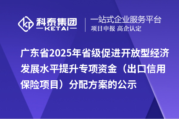 广东省2025年省级促进开放型经济发展水平提升专项资金(出口信用保险项目)分配方案的公示
