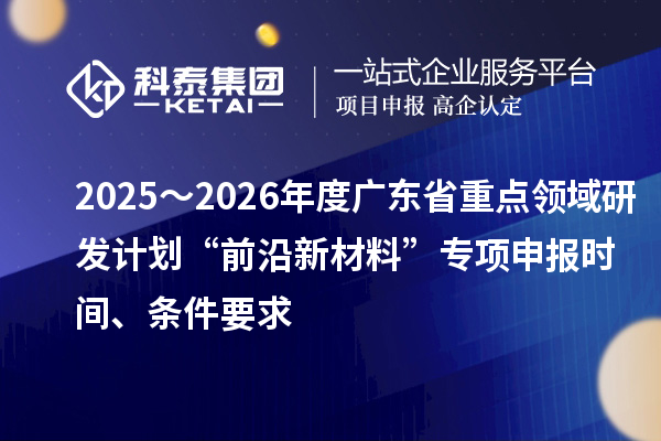 2025～2026年度广东省重点领域研发计划“前沿新材料”专项申报时间、条件要求