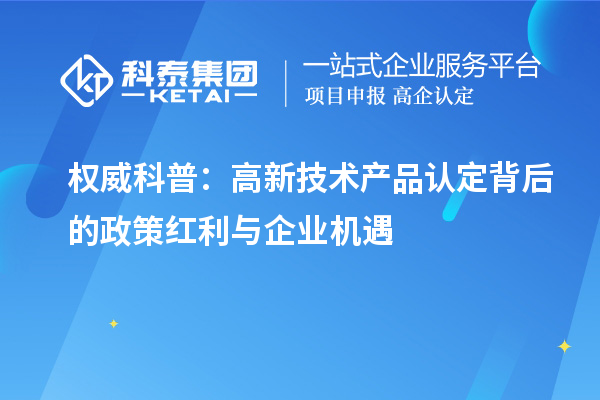 权威科普:高新技术产品认定背后的政策红利与企业机遇