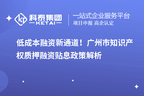 低成本融资新通道！广州市知识产权质押融资贴息政策解析