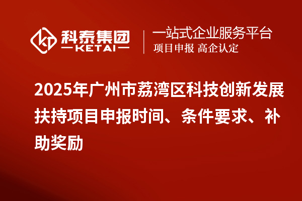 2025年广州市荔湾区科技创新发展扶持项目申报时间、条件要求、补助奖励