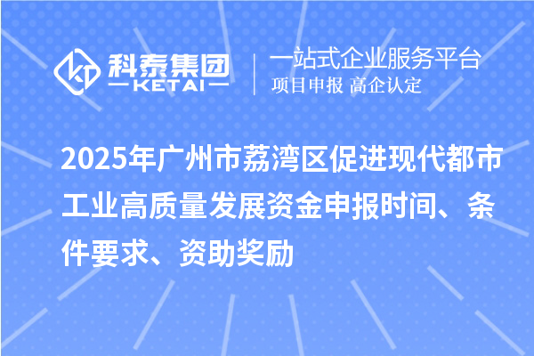 2025年广州市荔湾区促进现代都市工业高质量发展资金申报时间、条件要求、资助奖励