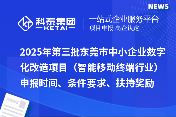 2025年第三批东莞市中小企业数字化改造项目（智能移动终端行业）申报时间、条件要求、扶持奖励