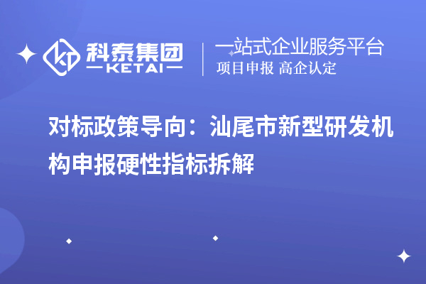 对标政策导向：汕尾市新型研发机构申报硬性指标拆解