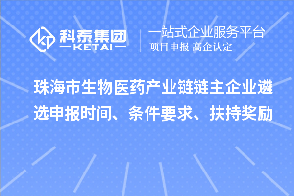 珠海市生物医药产业链链主企业遴选申报时间、条件要求、扶持奖励