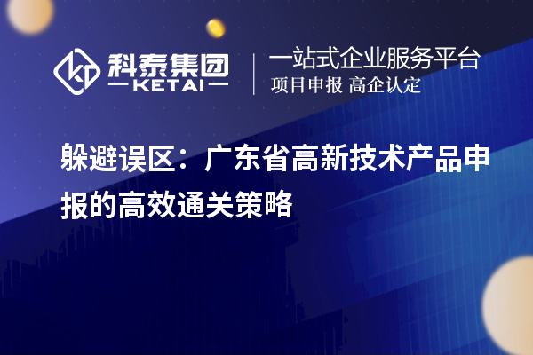 躲避误区:广东省高新技术产品申报的高效通关策略