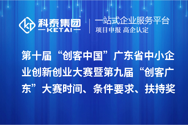 第十届“创客中国”广东省中小企业创新创业大赛暨第九届“创客广东”大赛时间、条件要求、扶持奖励