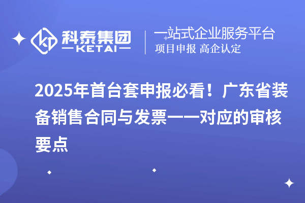 2025年首台套申报必看！广东省装备销售合同与发票一一对应的审核要点