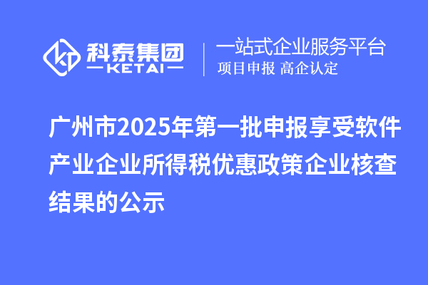 广州市2025年第一批申报享受软件产业企业所得税优惠政策企业核查结果的公示