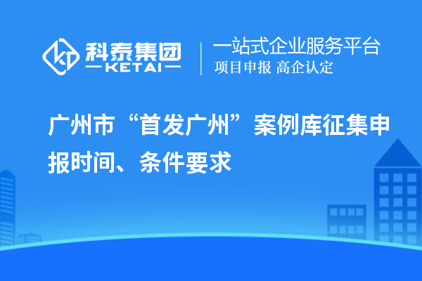 广州市“首发广州”案例库征集申报时间、条件要求