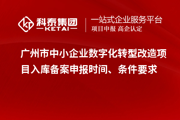 广州市中小企业数字化转型改造项目入库备案申报时间、条件要求