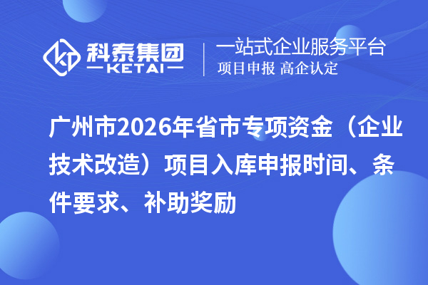 广州市2026年省市专项资金（企业技术改造）项目入库申报时间、条件要求、补助奖励