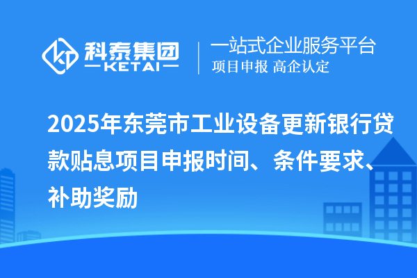 2025年东莞市工业设备更新银行贷款贴息<a href=http://m.1ys1w.cn/shenbao.html target=_blank class=infotextkey>项目申报</a>时间、条件要求、补助奖励