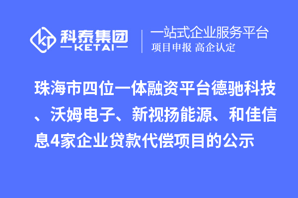 珠海市四位一体融资平台德驰科技、沃姆电子、新视扬能源、和佳信息4家企业贷款代偿项目的公示