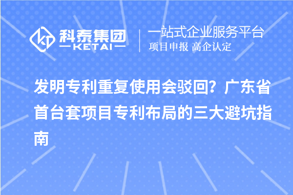 发明专利重复使用会驳回？广东省首台套项目专利布局的三大避坑指南