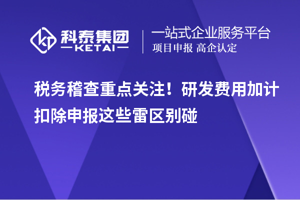 税务稽查重点关注！研发费用加计扣除申报这些雷区别碰