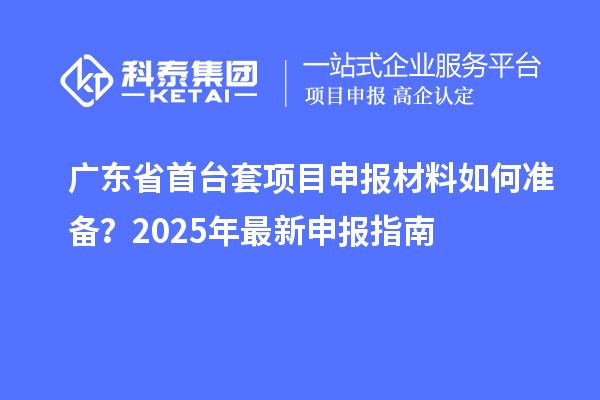 广东省首台套项目申报材料如何准备？2025年最新申报指南