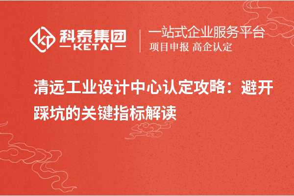 清远工业设计中心认定攻略：避开踩坑的关键指标解读