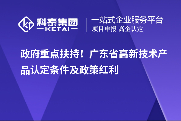 政府重点扶持！广东省高新技术产品认定条件及政策红利